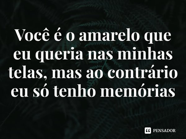 ⁠Você é o amarelo que eu queria nas minhas telas, mas ao contrário eu só tenho memórias