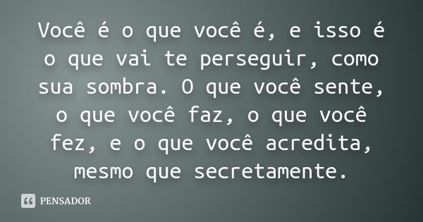 Você é o que você é, e isso é o que vai te perseguir, como sua sombra. O que você sente, o que você faz, o que você fez, e o que você acredita, mesmo que secret