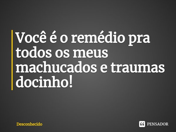 ⁠Você é o remédio pra todos os meus machucados e traumas docinho!