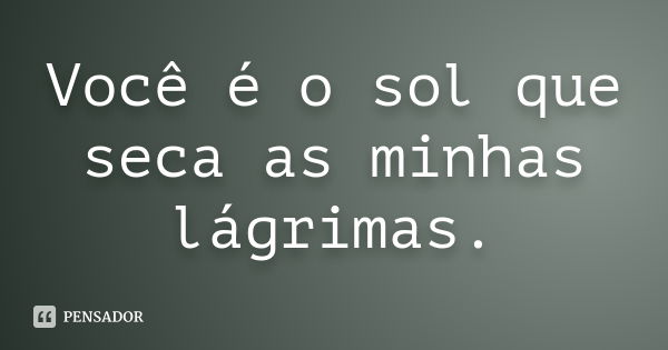 Você é o sol que seca as minhas lágrimas.