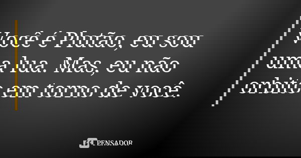 Você é Plutão, eu sou uma lua. Mas, eu não orbito em torno de você.