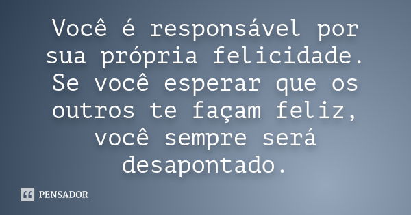 Você é responsável por sua própria felicidade. Se você esperar que os outros te façam feliz, você sempre será desapontado.