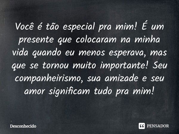 ⁠Você é tão especial para mim! É um presente que colocaram na minha vida quando eu menos esperava, mas que se tornou muito importante! Seu companheirismo, sua a