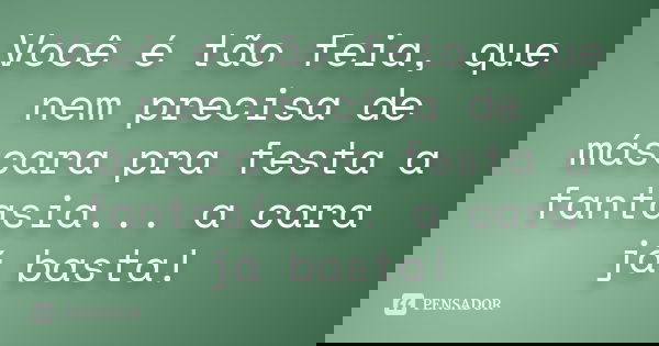 Você é tão feia, que nem precisa de máscara pra festa a fantasia... a cara já basta!... Frase de Anônimo.