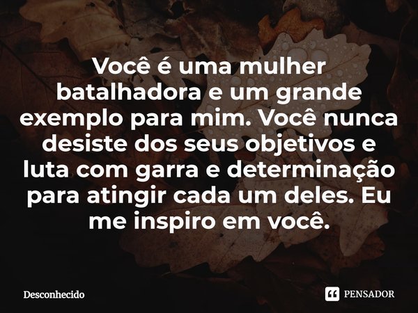 ⁠Você é uma mulher batalhadora e um grande exemplo para mim. Você nunca desiste dos seus objetivos e luta com garra e determinação para atingir cada um deles. E