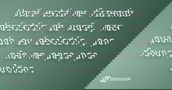 Você está me fazendo desistir de você, mas quando eu desistir, por favor, não me peça pra voltar.