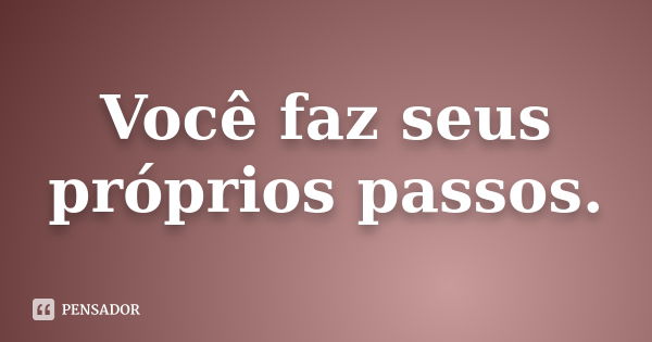 Você faz seus próprios passos.... Frase de Anônimo.