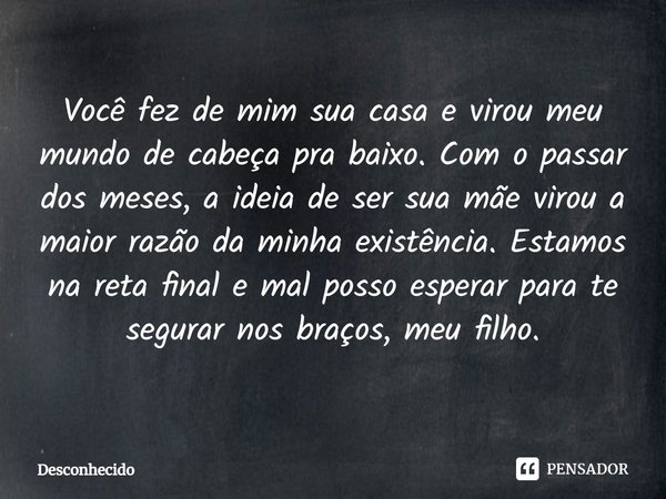 ⁠Você fez de mim sua casa e virou meu mundo de cabeça pra baixo. Com o passar dos meses, a ideia de ser sua mãe virou a maior razão da minha existência. Estamos