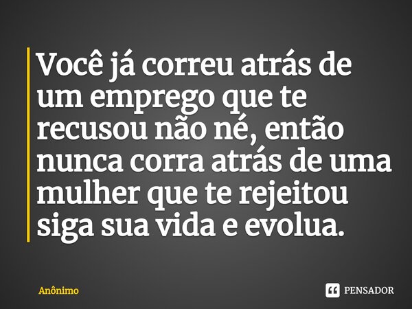 ⁠Você já correu atrás de um emprego que te recusou não né, então nunca corra atrás de uma mulher que te rejeitou siga sua vida e evolua.... Frase de Anônimo.