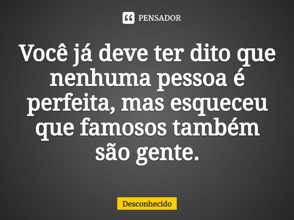 ⁠Você já deve ter dito que nenhuma pessoa é perfeita, mas esqueceu que famosos também são gente.