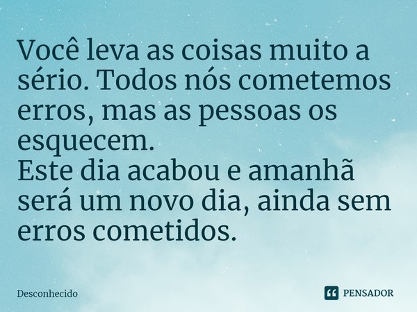 ⁠Você leva as coisas muito a sério. Todos nós cometemos erros, mas as pessoas os esquecem.
Este dia acabou e amanhã será um novo dia, ainda sem erros cometidos.