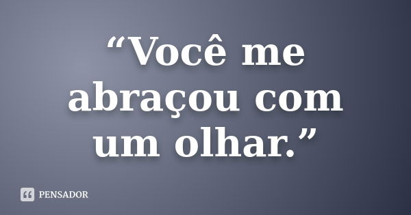 “Você me abraçou com um olhar.”