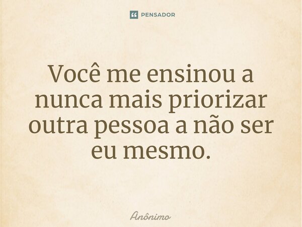 ⁠Você me ensinou a nunca mais priorizar outra pessoa a não ser eu mesmo.... Frase de Anônimo.
