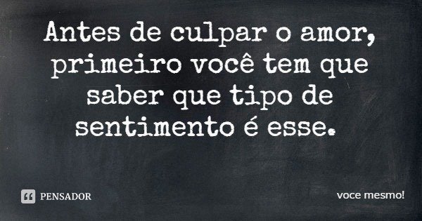 Antes de culpar o amor, primeiro você tem que saber que tipo de sentimento é esse.... Frase de você mesmo!.