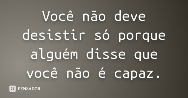 Você não deve desistir só porque alguém disse que você não é capaz.