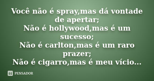 Você não é spray,mas dá vontade de apertar; Não é hollywood,mas é um sucesso; Não é carlton,mas é um raro prazer; Não é cigarro,mas é meu vício...