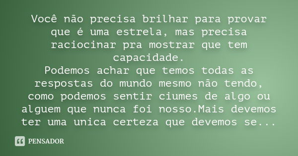 Você não precisa brilhar para provar que é uma estrela, mas precisa raciocinar pra mostrar que tem capacidade. Podemos achar que temos todas as respostas do mun... Frase de Autor desconhecido.