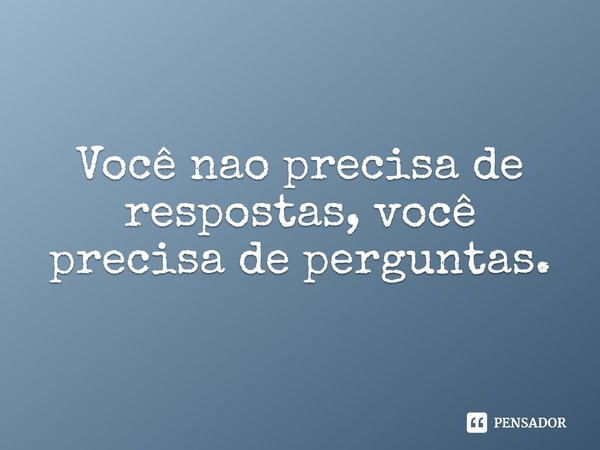 ⁠Você não precisa de respostas, você precisa de perguntas.