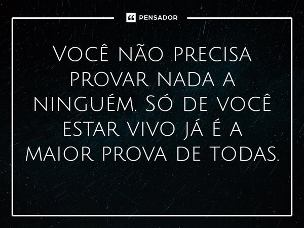 Você não precisa provar nada a ninguém. Só de você estar vivo já é a maior prova de todas.⁠