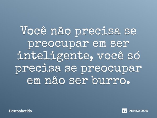 ⁠Você não precisa se preocupar em ser inteligente, você só precisa se preocupar em não ser burro.