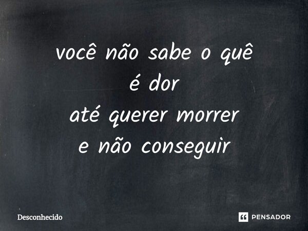 ⁠você não sabe o quê
é dor
até querer morrer
e não conseguir