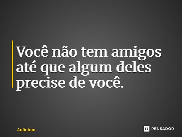 ⁠Você não tem amigos até que algum deles precise de você.... Frase de Anônimo.