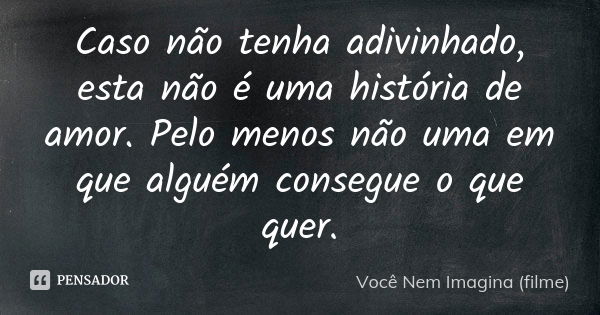 Caso não tenha adivinhado, esta não é uma história de amor. Pelo menos não uma em que alguém consegue o que quer.... Frase de Você Nem Imagina (filme).