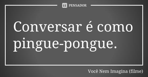 Conversar é como pingue-pongue.... Frase de Você Nem Imagina (filme).