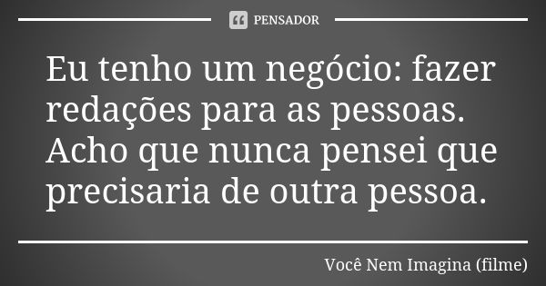 Eu tenho um negócio: fazer redações para as pessoas. Acho que nunca pensei que precisaria de outra pessoa.... Frase de Você Nem Imagina (filme).