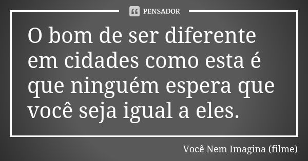 O bom de ser diferente em cidades como esta é que ninguém espera que você seja igual a eles.... Frase de Você Nem Imagina (filme).