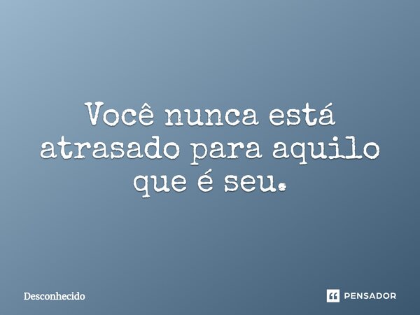 ⁠Você nunca está atrasado para aquilo que é seu.