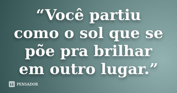 “Você partiu como o sol que se põe pra brilhar em outro lugar.”