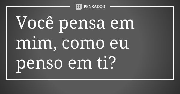 Você pensa em mim, como eu penso em ti? - Pensador