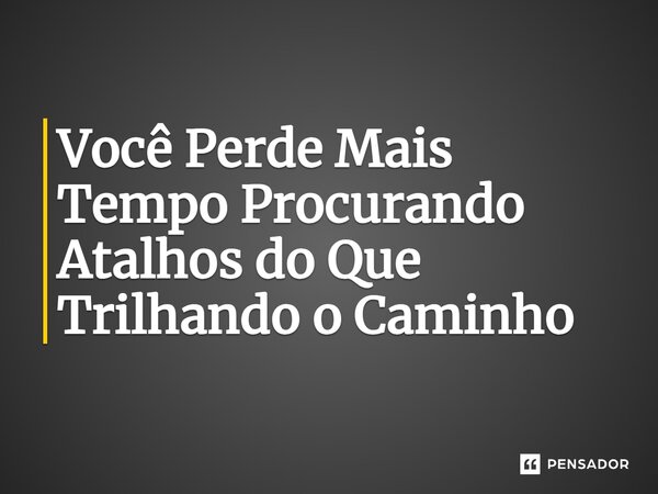 ⁠Você Perde Mais Tempo Procurando Atalhos do Que Trilhando o Caminho