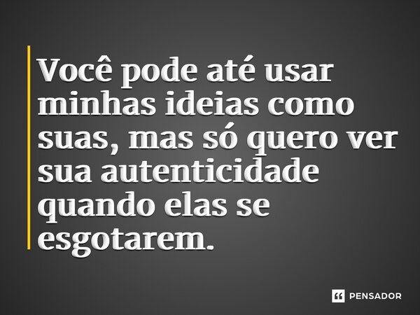 ⁠Você pode até usar minhas ideias como suas, mas só quero ver sua autenticidade quando elas se esgotarem.