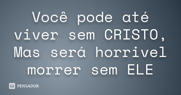 Você pode até viver sem CRISTO, Mas será horrivel morrer sem ELE