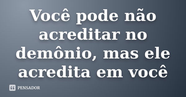 Você pode não acreditar no demônio, mas ele acredita em você