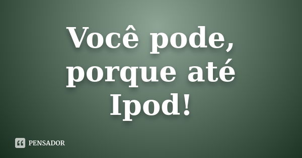 Você pode, porque até Ipod!