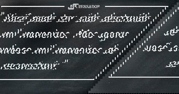 '' Você pode ter sido destruído de mil maneiras. Mas agora você conhece mil maneiras de se reconstruir.''