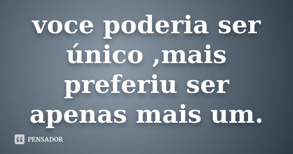 voce poderia ser único ,mais preferiu ser apenas mais um.