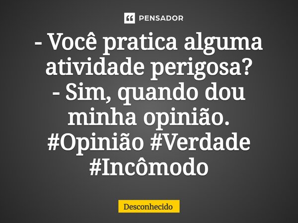 ⁠- Você pratica alguma atividade perigosa? - Sim, quando dou minha opinião.