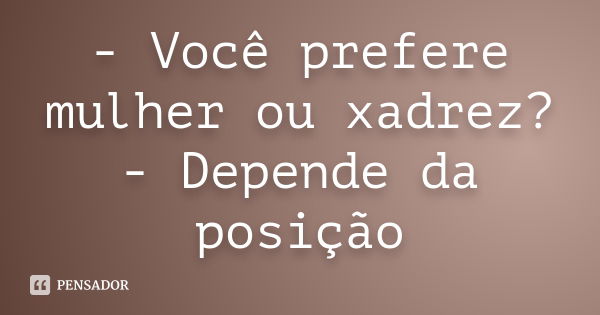 - Você prefere mulher ou xadrez? - Depende da posição