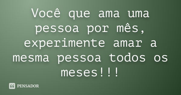 Você que ama uma pessoa por mês, experimente amar a mesma pessoa todos os meses!!!