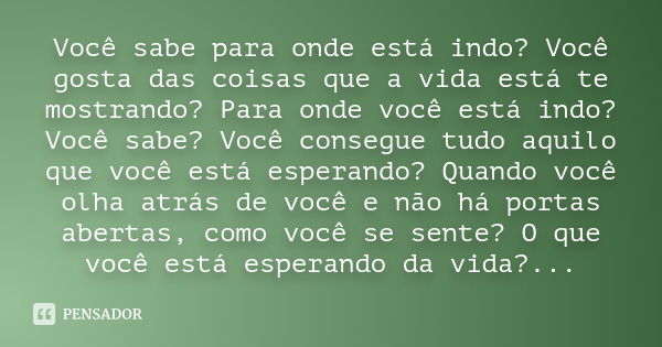 Você sabe para onde está indo? Você gosta das coisas que a vida está te mostrando? Para onde você está indo? Você sabe? Você consegue tudo aquilo que você está 