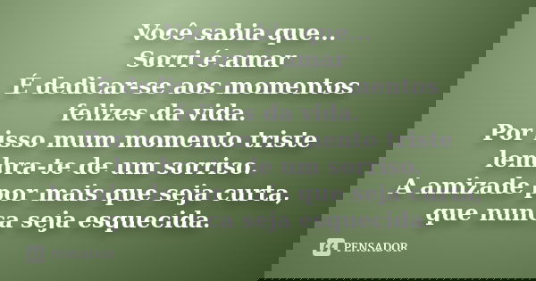 Você sabia que... Sorri é amar É dedicar-se aos momentos felizes da vida. Por isso mum momento triste lembra-te de um sorriso. A amizade por mais que seja curta
