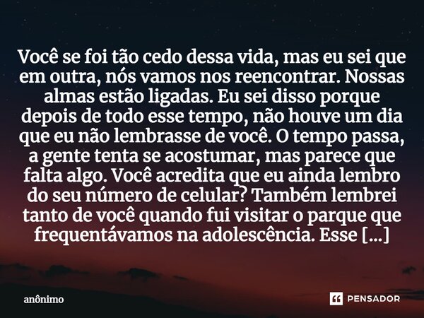 ⁠⁠Você se foi tão cedo dessa vida, mas eu sei que em outra, nós vamos nos reencontrar. Nossas almas estão ligadas. Eu sei disso porque depois de todo esse tempo... Frase de Anônimo.