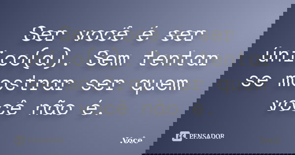 Ser você é ser único(a). Sem tentar se mostrar ser quem você não é.... Frase de Você.