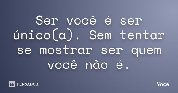 Ser você é ser único(a). Sem tentar se mostrar ser quem você não é.... Frase de Você.