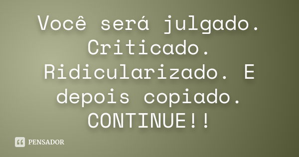 Você será julgado. Criticado. Ridicularizado. E depois copiado. CONTINUE!!