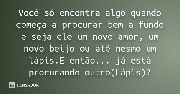 Você só encontra algo quando começa a procurar bem a fundo e seja ele um novo amor, um novo beijo ou até mesmo um lápis.E então... já está procurando outro(Lápi